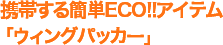 携帯する簡単ECO!!アイテム「ウィングパッカー」